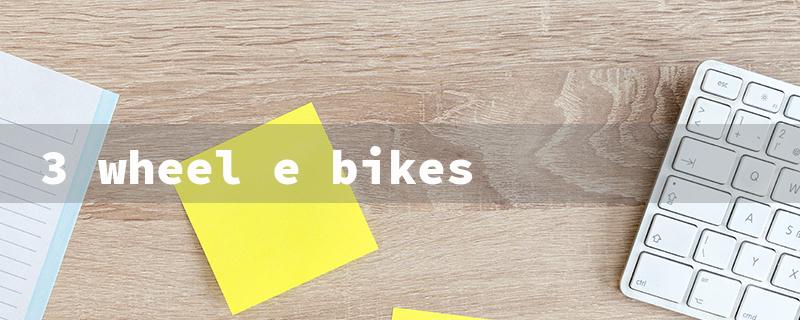 3 wheel e bikes（3 Wheel E-Bikes CA）